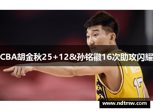 CBA胡金秋25+12&孙铭徽16次助攻闪耀